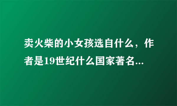 卖火柴的小女孩选自什么，作者是19世纪什么国家著名的作家，用奇谋孔明借箭选自我国长篇历史小说，什么