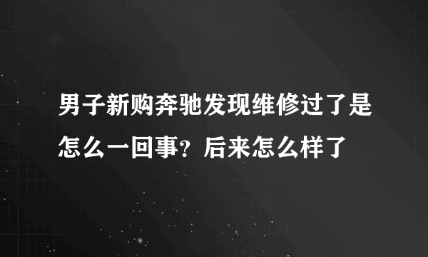 男子新购奔驰发现维修过了是怎么一回事？后来怎么样了