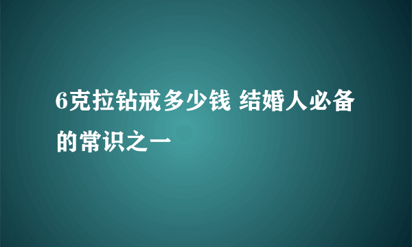 6克拉钻戒多少钱 结婚人必备的常识之一