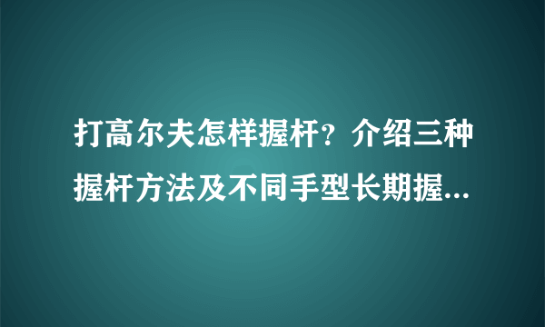 打高尔夫怎样握杆？介绍三种握杆方法及不同手型长期握杆不伤手法