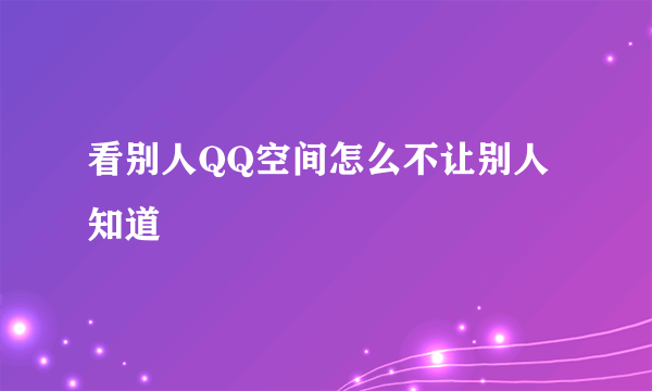 看别人QQ空间怎么不让别人知道