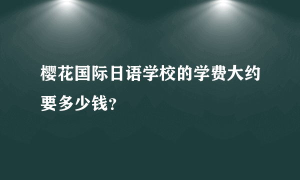 樱花国际日语学校的学费大约要多少钱？