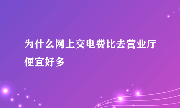 为什么网上交电费比去营业厅便宜好多