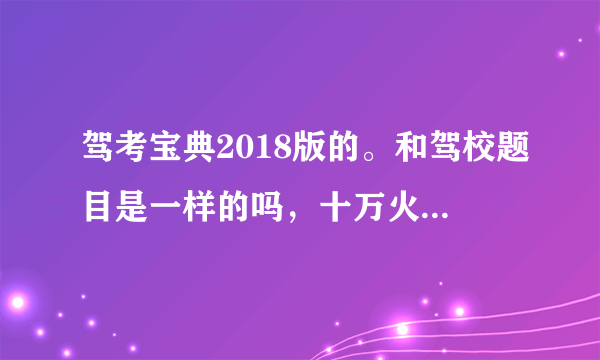 驾考宝典2018版的。和驾校题目是一样的吗，十万火急求解答。。。