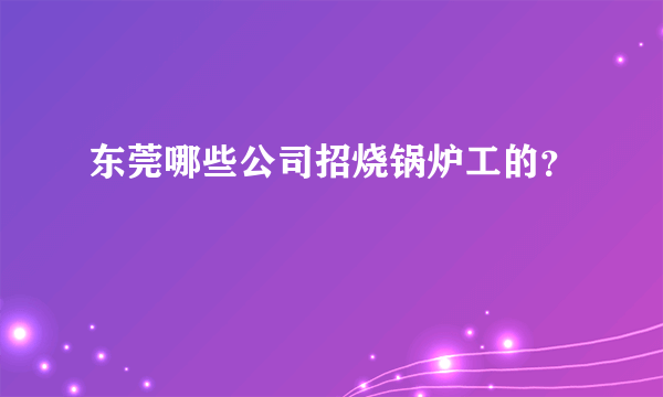 东莞哪些公司招烧锅炉工的？