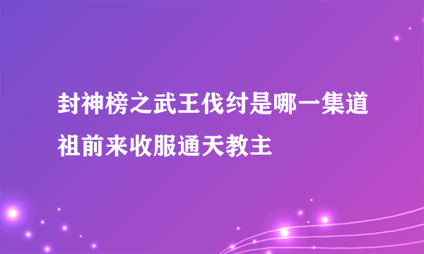 封神榜之武王伐纣是哪一集道祖前来收服通天教主