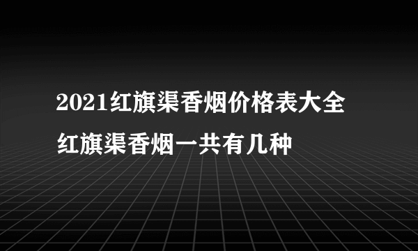 2021红旗渠香烟价格表大全 红旗渠香烟一共有几种