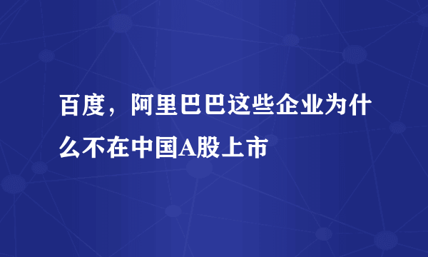 百度，阿里巴巴这些企业为什么不在中国A股上市