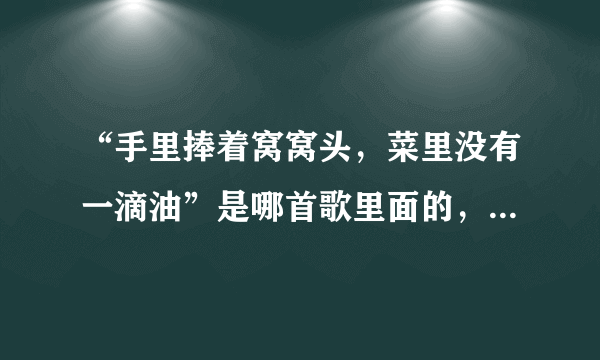 “手里捧着窝窝头，菜里没有一滴油”是哪首歌里面的，有没有歌词？