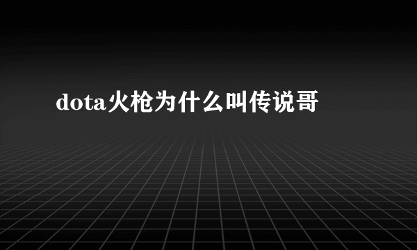 dota火枪为什么叫传说哥