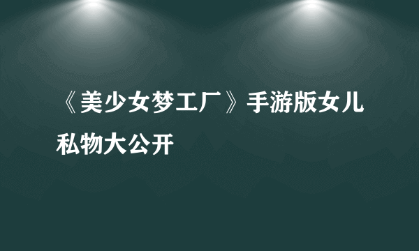 《美少女梦工厂》手游版女儿私物大公开