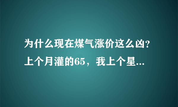 为什么现在煤气涨价这么凶？上个月灌的65，我上个星期一罐是140，这个星期邻居灌煤气已经330元一罐了？