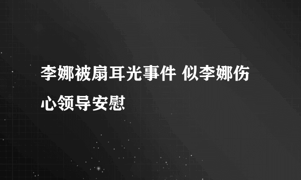 李娜被扇耳光事件 似李娜伤心领导安慰