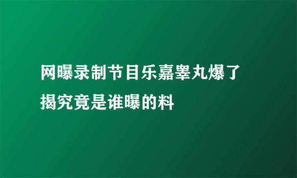 网曝录制节目乐嘉睾丸爆了 揭究竟是谁曝的料