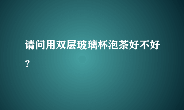 请问用双层玻璃杯泡茶好不好？