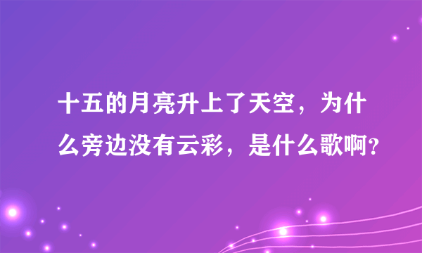 十五的月亮升上了天空，为什么旁边没有云彩，是什么歌啊？