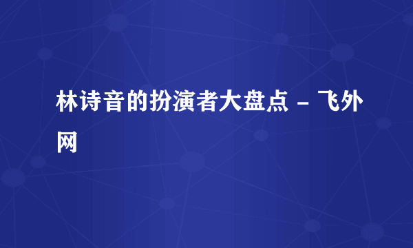 林诗音的扮演者大盘点 - 飞外网