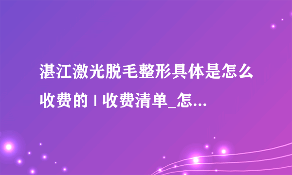 湛江激光脱毛整形具体是怎么收费的 | 收费清单_怎样可以长期脱毛哪种方法好啊?