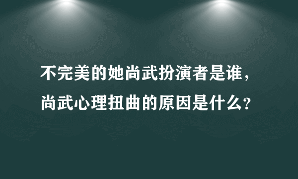 不完美的她尚武扮演者是谁，尚武心理扭曲的原因是什么？