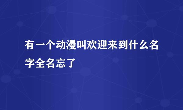 有一个动漫叫欢迎来到什么名字全名忘了