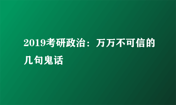 2019考研政治：万万不可信的几句鬼话