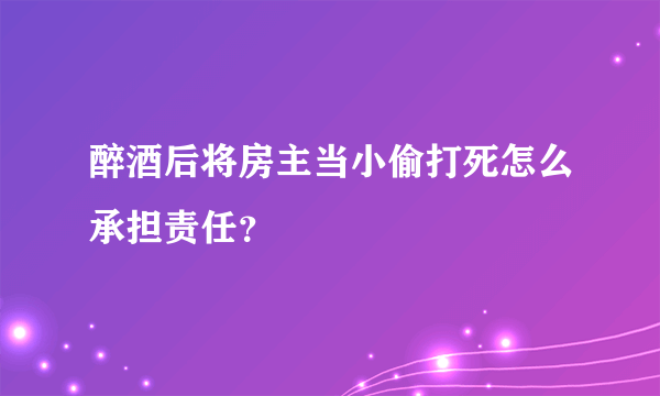 醉酒后将房主当小偷打死怎么承担责任？