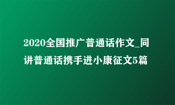 2020全国推广普通话作文_同讲普通话携手进小康征文5篇