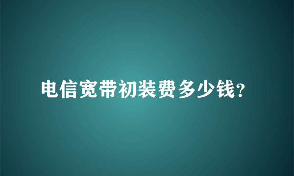 电信宽带初装费多少钱？