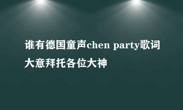 谁有德国童声chen party歌词大意拜托各位大神