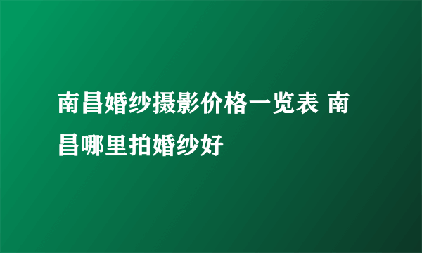 南昌婚纱摄影价格一览表 南昌哪里拍婚纱好