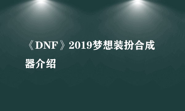 《DNF》2019梦想装扮合成器介绍