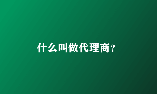 什么叫做代理商？