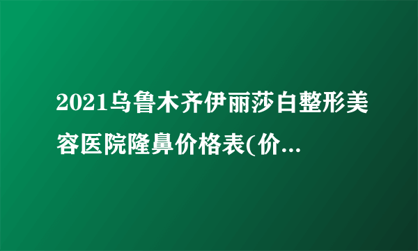 2021乌鲁木齐伊丽莎白整形美容医院隆鼻价格表(价目表)怎么样?