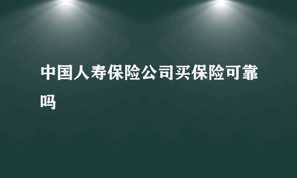 中国人寿保险公司买保险可靠吗