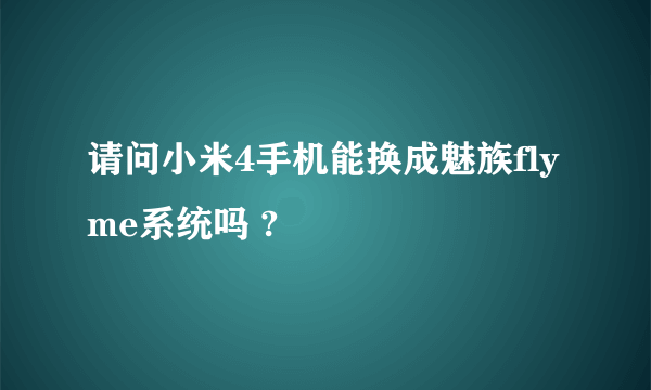 请问小米4手机能换成魅族flyme系统吗 ?