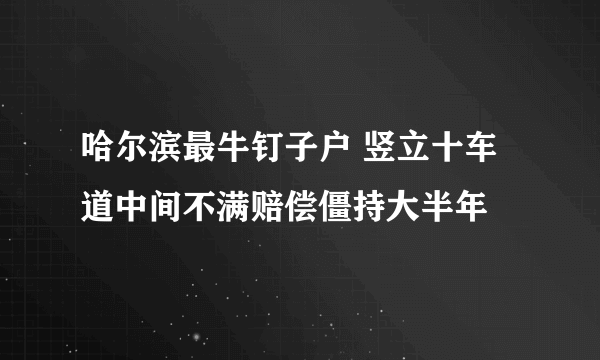 哈尔滨最牛钉子户 竖立十车道中间不满赔偿僵持大半年