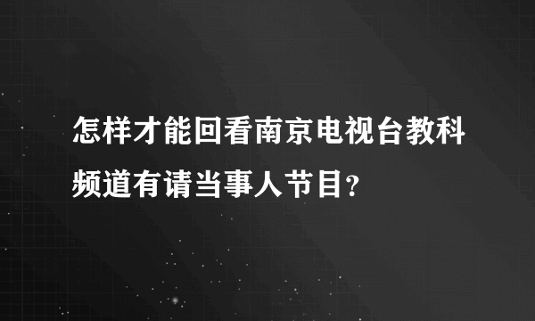 怎样才能回看南京电视台教科频道有请当事人节目？