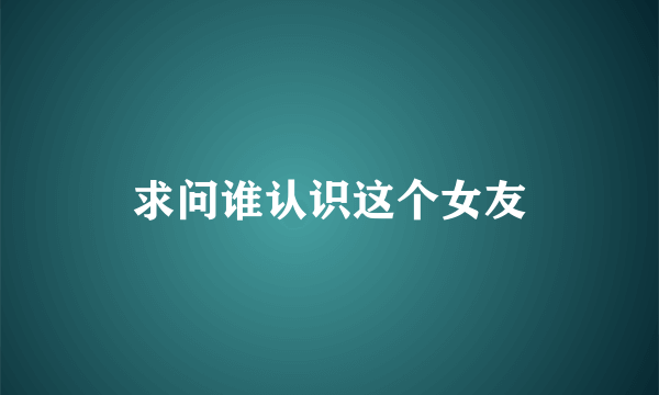 求问谁认识这个女友