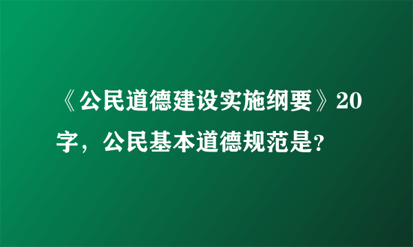 《公民道德建设实施纲要》20字，公民基本道德规范是？