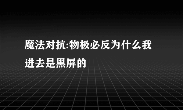 魔法对抗:物极必反为什么我进去是黑屏的