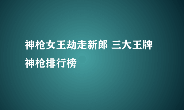 神枪女王劫走新郎 三大王牌神枪排行榜