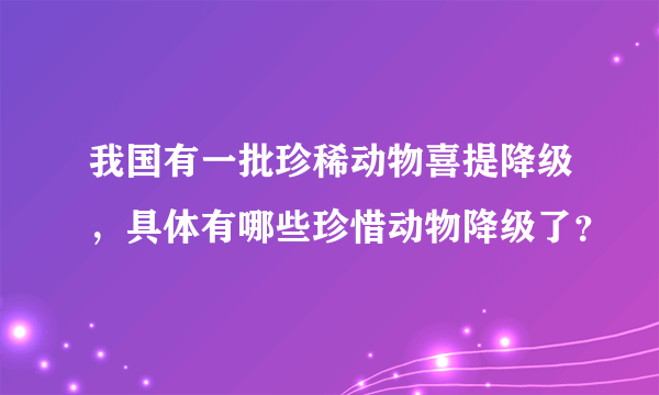 我国有一批珍稀动物喜提降级，具体有哪些珍惜动物降级了？