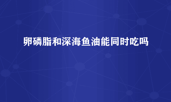 卵磷脂和深海鱼油能同时吃吗