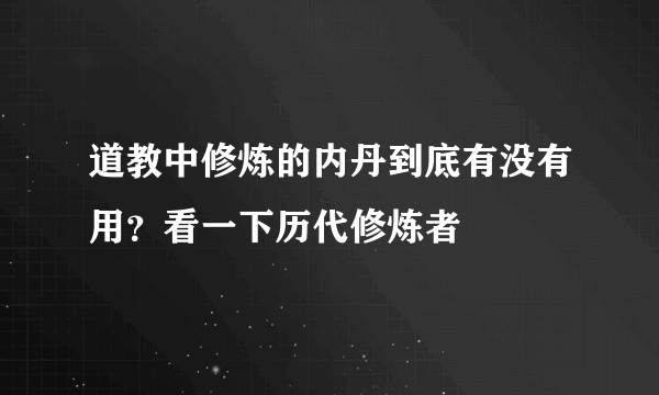 道教中修炼的内丹到底有没有用？看一下历代修炼者