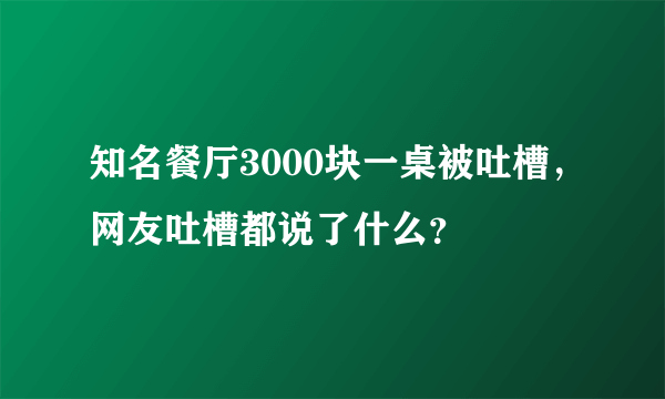 知名餐厅3000块一桌被吐槽，网友吐槽都说了什么？