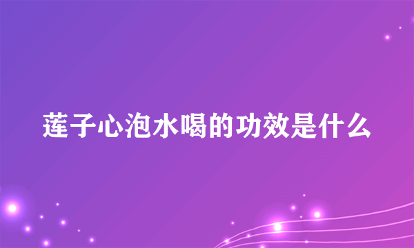 莲子心泡水喝的功效是什么