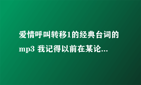 爱情呼叫转移1的经典台词的mp3 我记得以前在某论坛的帖子里听过 可是现在找不到了 谁可以帮找到呢？