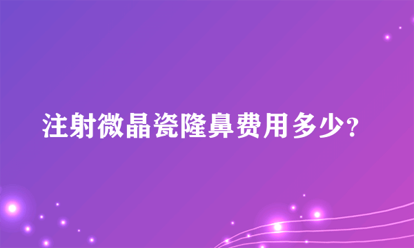 注射微晶瓷隆鼻费用多少？