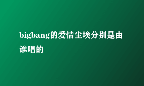 bigbang的爱情尘埃分别是由谁唱的