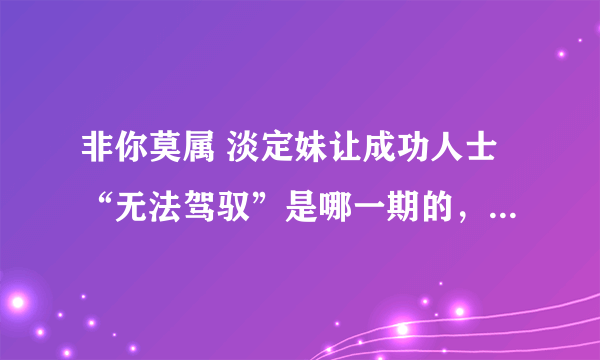 非你莫属 淡定妹让成功人士“无法驾驭”是哪一期的，因为想看完整版的